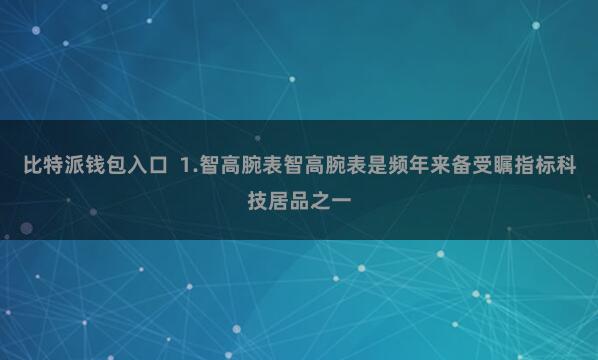 比特派钱包入口  1.智高腕表智高腕表是频年来备受瞩指标科技居品之一