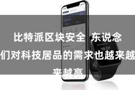 比特派区块安全  东说念主们对科技居品的需求也越来越高