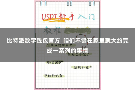 比特派数字钱包官方  咱们不错在家里就大约完成一系列的事情